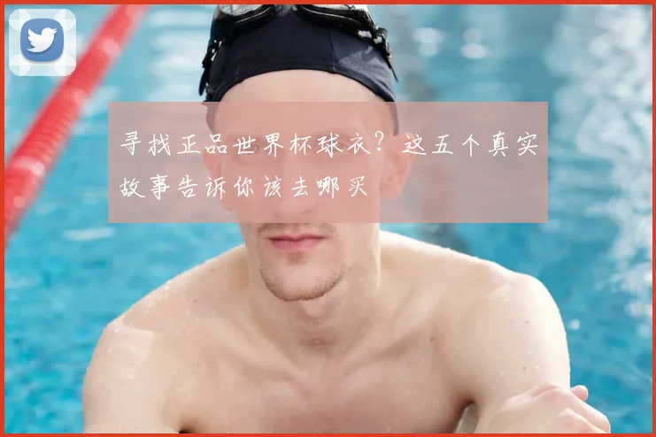 寻找正品世界杯球衣？这五个真实故事告诉你该去哪买