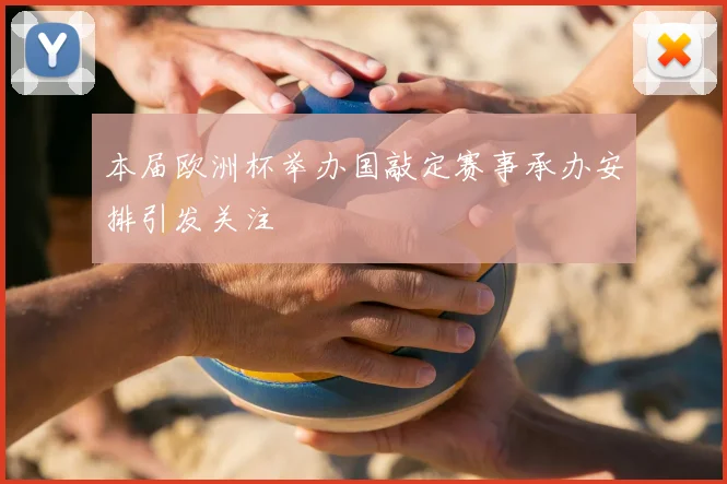 本届欧洲杯举办国敲定赛事承办安排引发关注
