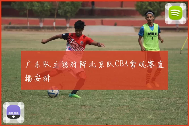 广东队主场对阵北京队CBA常规赛直播安排