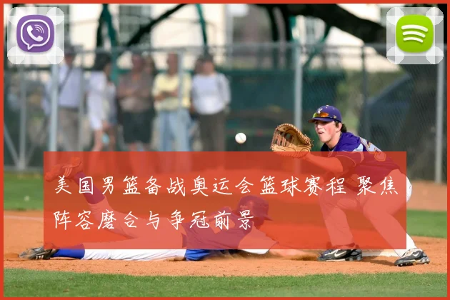 美国男篮备战奥运会篮球赛程 聚焦阵容磨合与争冠前景