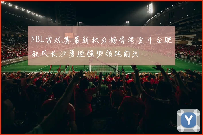 NBL常规赛最新积分榜香港金牛合肥狂风长沙勇胜强势领跑前列