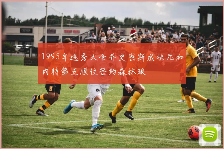 1995年选秀大会乔史密斯成状元加内特第五顺位签约森林狼