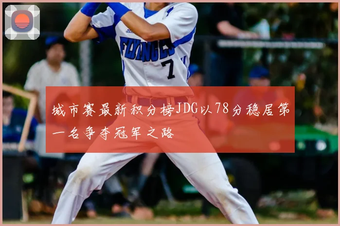 城市赛最新积分榜JDG以78分稳居第一名争夺冠军之路