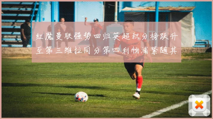 红魔曼联强势回归英超积分榜跃升至第三维拉同分第四利物浦紧随其后第五