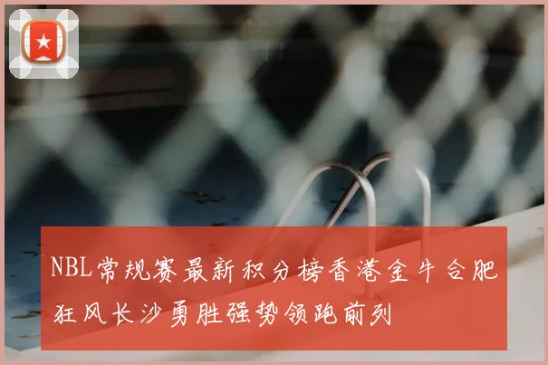 NBL常规赛最新积分榜香港金牛合肥狂风长沙勇胜强势领跑前列
