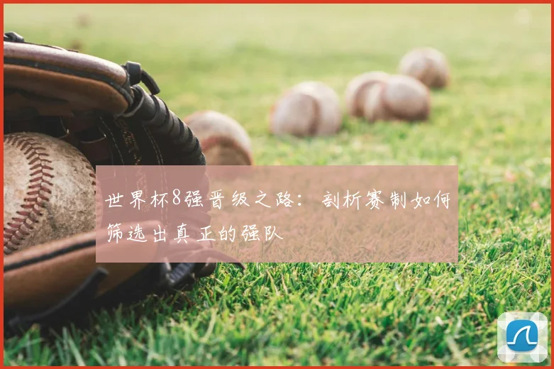 世界杯8强晋级之路：剖析赛制如何筛选出真正的强队