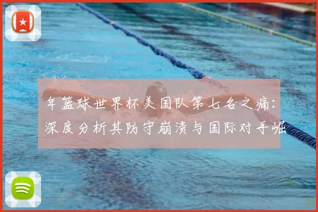年篮球世界杯美国队第七名之痛：深度分析其防守崩溃与国际对手崛起