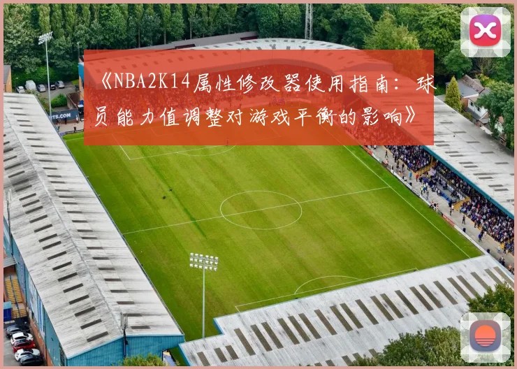 《NBA2K14属性修改器使用指南:球员能力值调整对游戏平衡的影响》