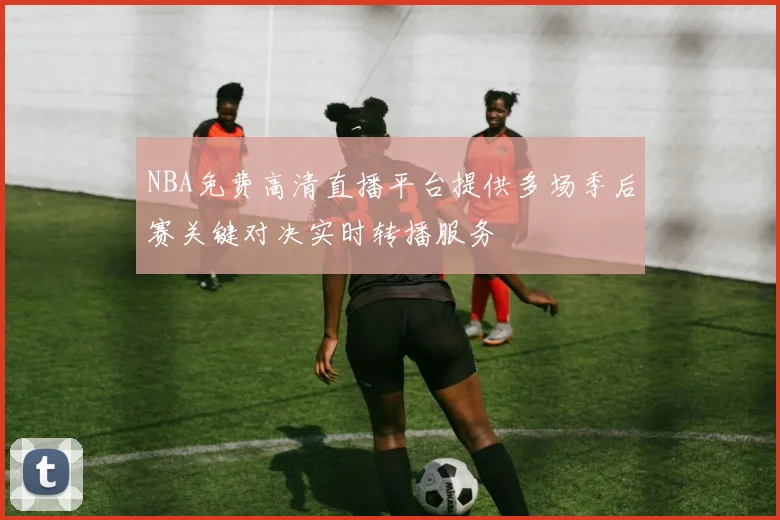 NBA免费高清直播平台提供多场季后赛关键对决实时转播服务