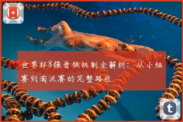 世界杯8强晋级机制全解析：从小组赛到淘汰赛的完整路径