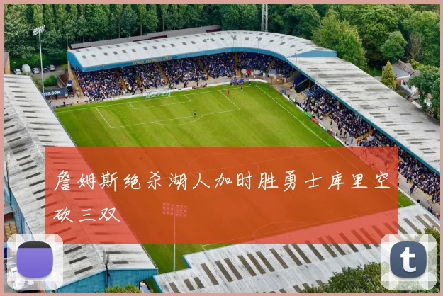 詹姆斯绝杀湖人加时胜勇士库里空砍三双