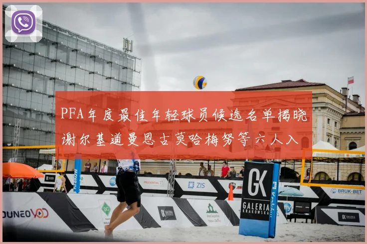 PFA年度最佳年轻球员候选名单揭晓谢尔基道曼恩古莫哈梅努等六人入围