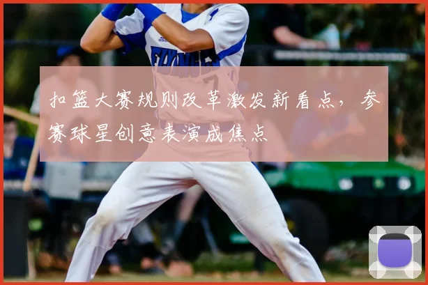扣篮大赛规则改革激发新看点，参赛球星创意表演成焦点