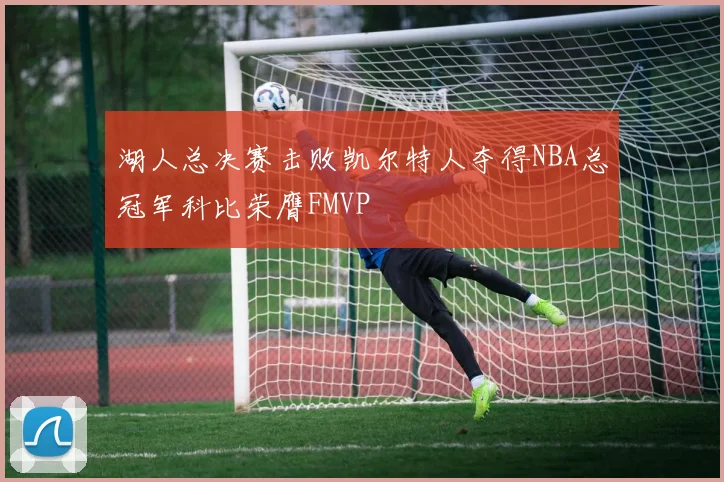 湖人总决赛击败凯尔特人夺得NBA总冠军科比荣膺FMVP