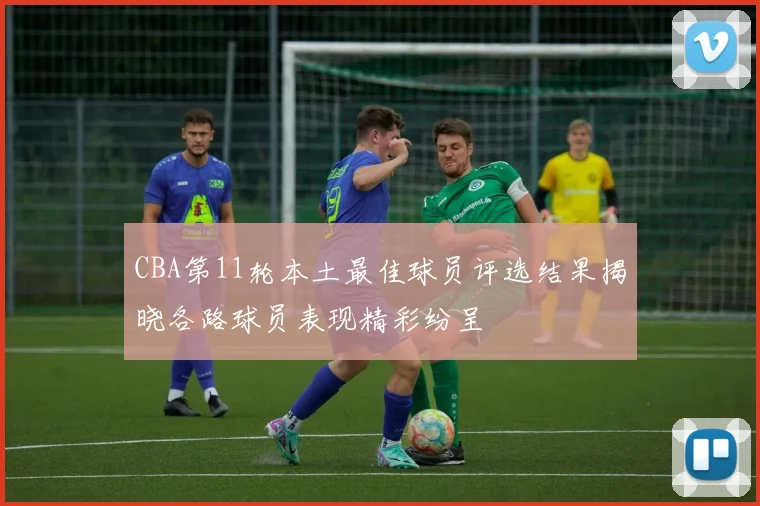 CBA第11轮本土最佳球员评选结果揭晓各路球员表现精彩纷呈