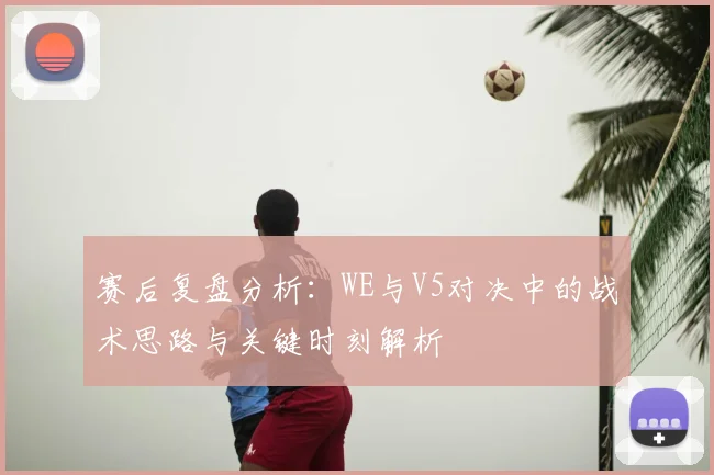 赛后复盘分析：WE与V5对决中的战术思路与关键时刻解析