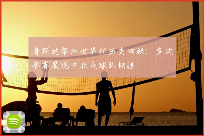 哥斯达黎加世界杯历史回顾：多次参赛展现中北美球队韧性