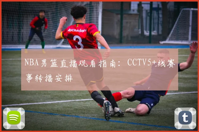 NBA男篮直播观看指南:CCTV5+线赛事转播安排