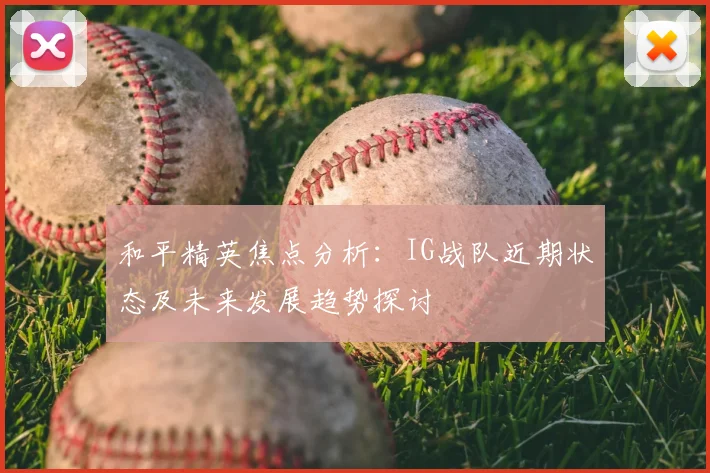 和平精英焦点分析：IG战队近期状态及未来发展趋势探讨