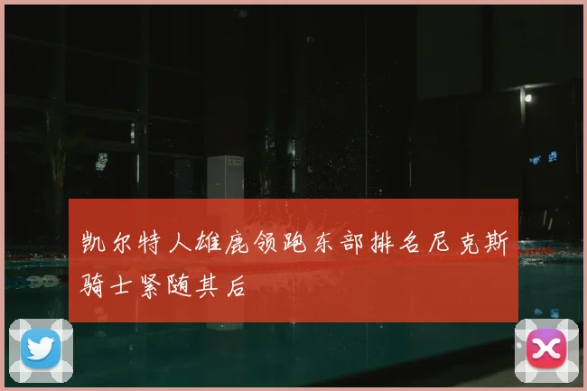 凯尔特人雄鹿领跑东部排名尼克斯骑士紧随其后