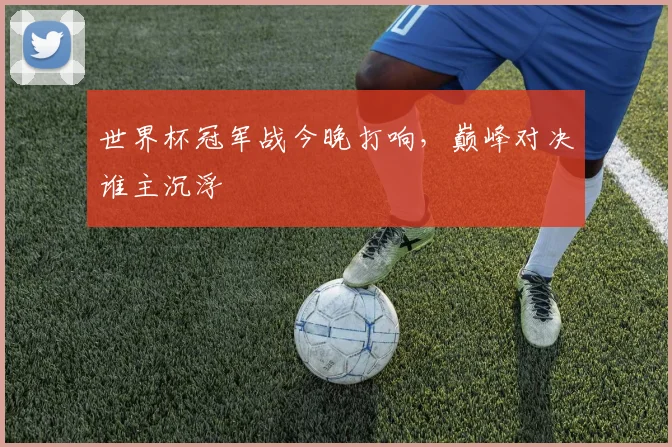 世界杯冠军战今晚打响，巅峰对决谁主沉浮