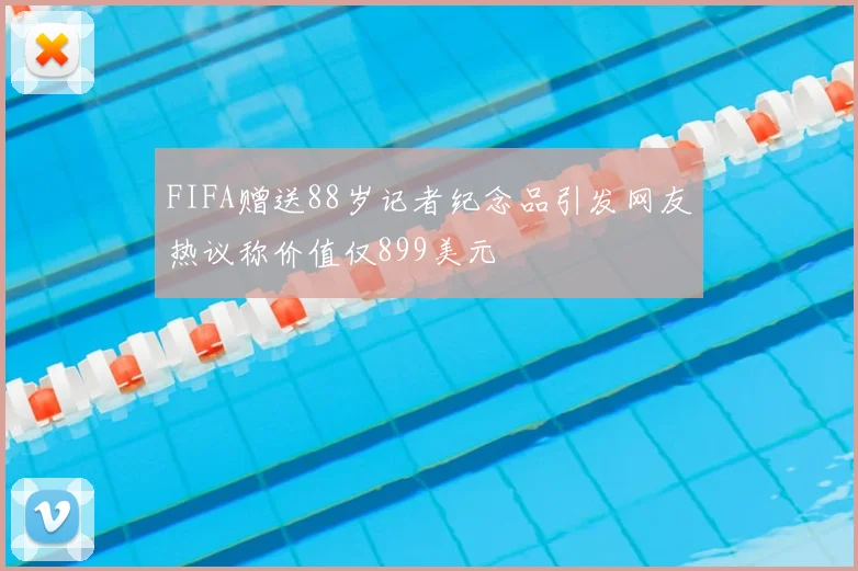 FIFA赠送88岁记者纪念品引发网友热议称价值仅899美元