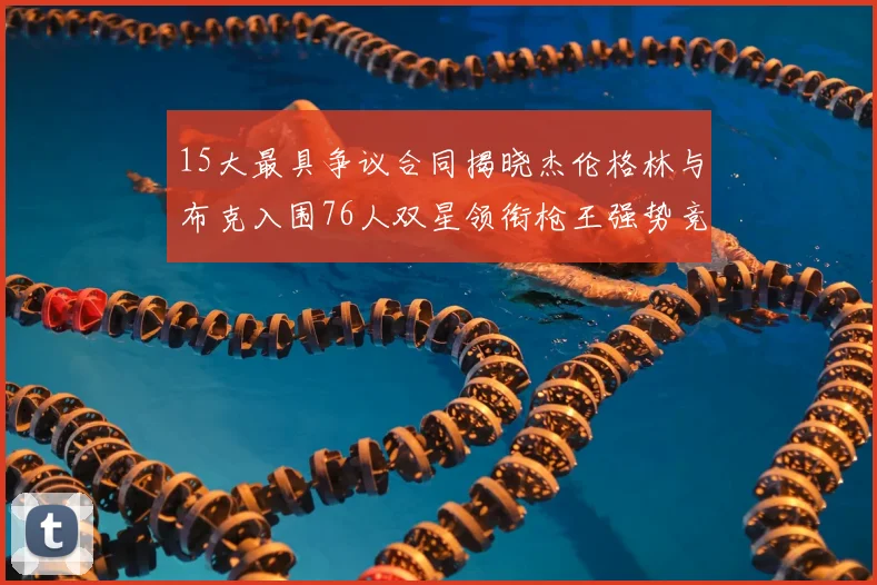 15大最具争议合同揭晓杰伦格林与布克入围76人双星领衔枪王强势竞争