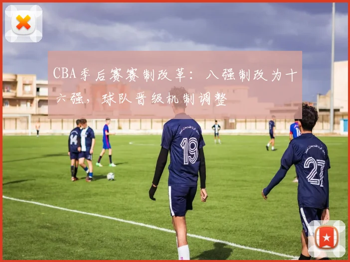 CBA季后赛赛制改革：八强制改为十六强，球队晋级机制调整