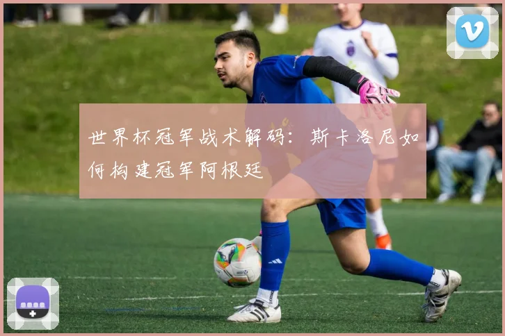 世界杯冠军战术解码:斯卡洛尼如何构建冠军阿根廷