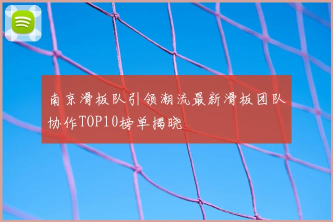 南京滑板队引领潮流最新滑板团队协作TOP10榜单揭晓