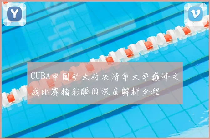 CUBA中国矿大对决清华大学巅峰之战比赛精彩瞬间深度解析全程