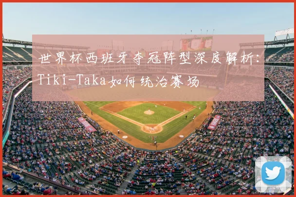世界杯西班牙夺冠阵型深度解析：Tiki-Taka如何统治赛场