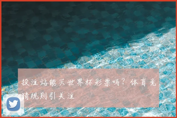 投注站能买世界杯彩票吗？体育竞猜规则引关注