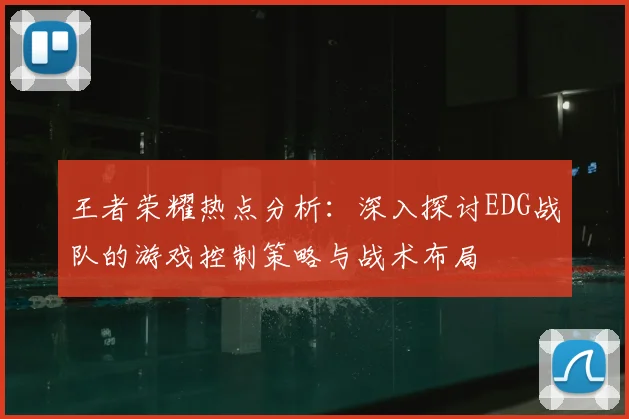 王者荣耀热点分析：深入探讨EDG战队的游戏控制策略与战术布局