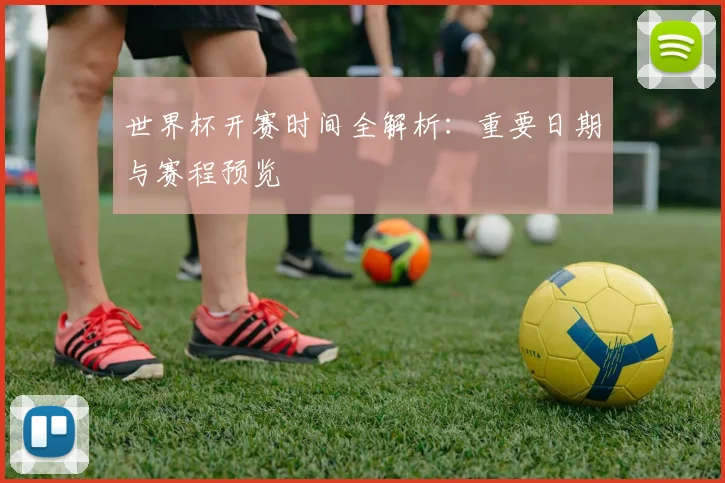 世界杯开赛时间全解析：重要日期与赛程预览