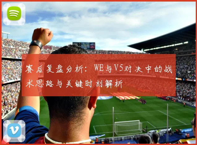 赛后复盘分析：WE与V5对决中的战术思路与关键时刻解析