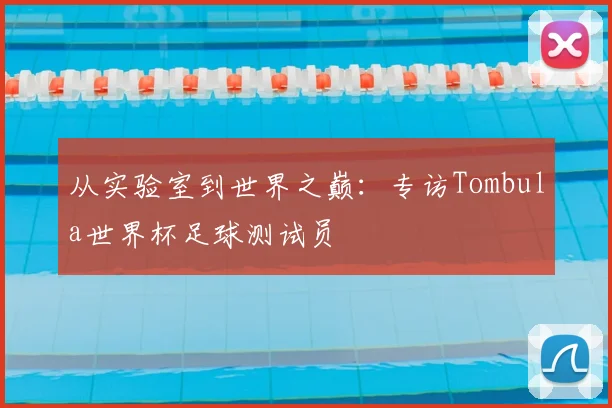 从实验室到世界之巅:专访Tombula世界杯足球测试员