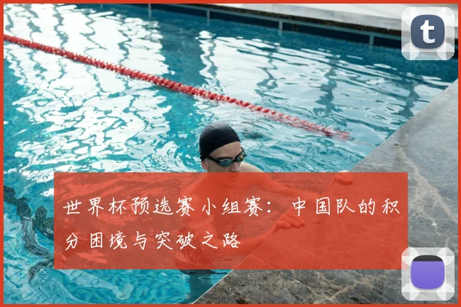 世界杯预选赛小组赛：中国队的积分困境与突破之路