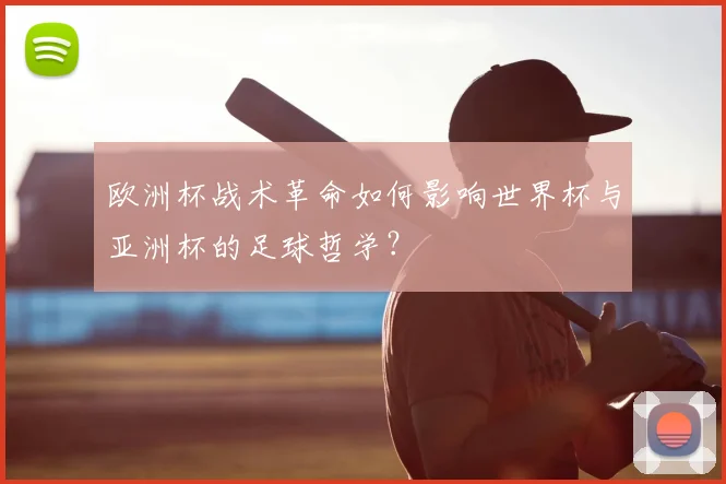 欧洲杯战术革命如何影响世界杯与亚洲杯的足球哲学？