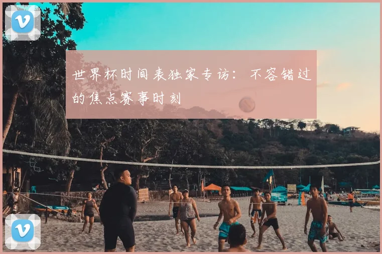 世界杯时间表独家专访:不容错过的焦点赛事时刻