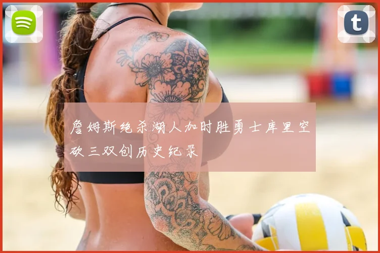 詹姆斯绝杀湖人加时胜勇士库里空砍三双创历史纪录