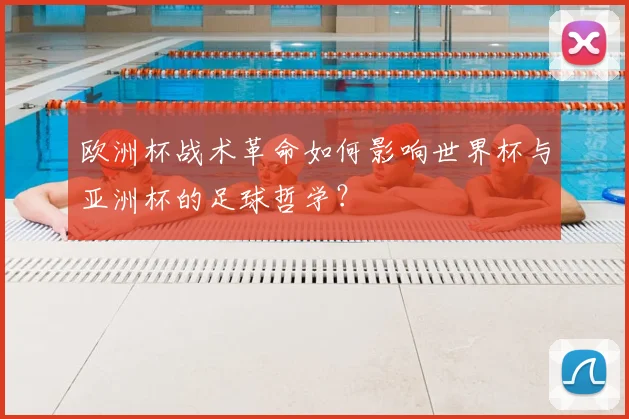 欧洲杯战术革命如何影响世界杯与亚洲杯的足球哲学？