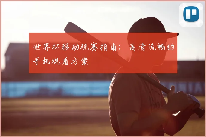 世界杯移动观赛指南:高清流畅的手机观看方案