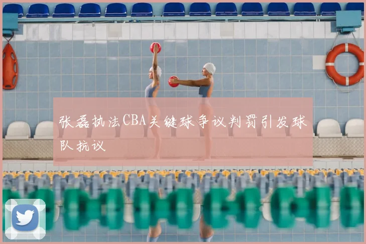 张磊执法CBA关键球争议判罚引发球队抗议
