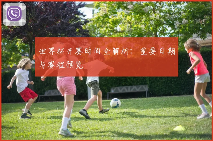 世界杯开赛时间全解析：重要日期与赛程预览