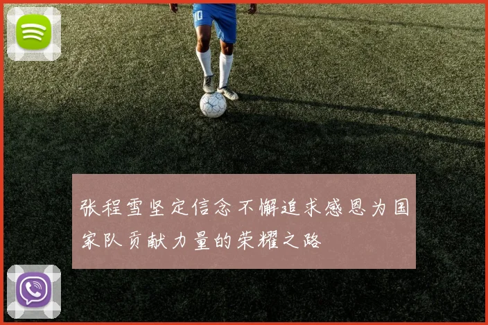 张程雪坚定信念不懈追求感恩为国家队贡献力量的荣耀之路