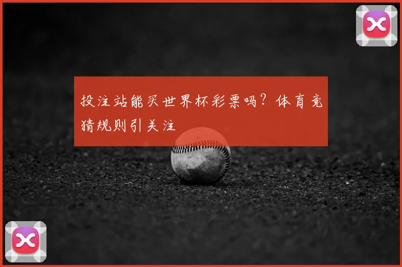 投注站能买世界杯彩票吗？体育竞猜规则引关注