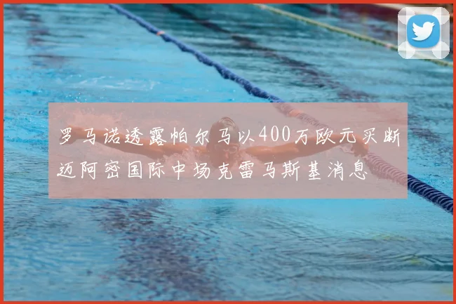 罗马诺透露帕尔马以400万欧元买断迈阿密国际中场克雷马斯基消息