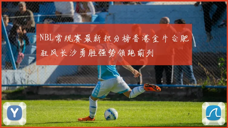 NBL常规赛最新积分榜香港金牛合肥狂风长沙勇胜强势领跑前列