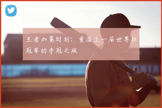 王者加冕时刻:重温上一届世界杯冠军的夺冠之旅